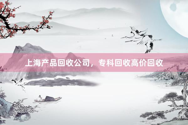 上海产品回收公司，专科回收高价回收