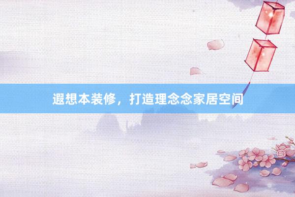 遐想本装修，打造理念念家居空间