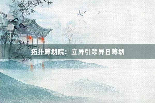 拓扑筹划院：立异引颈异日筹划