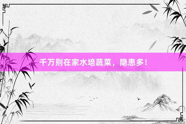 千万别在家水培蔬菜，隐患多！